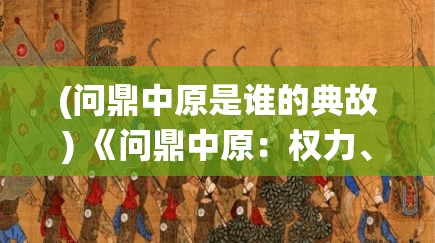 (问鼎中原是谁的典故) 《问鼎中原：权力、智谋与军事角逐之间的历史演绎》——揭秘经典战略论域中的奋斗故事